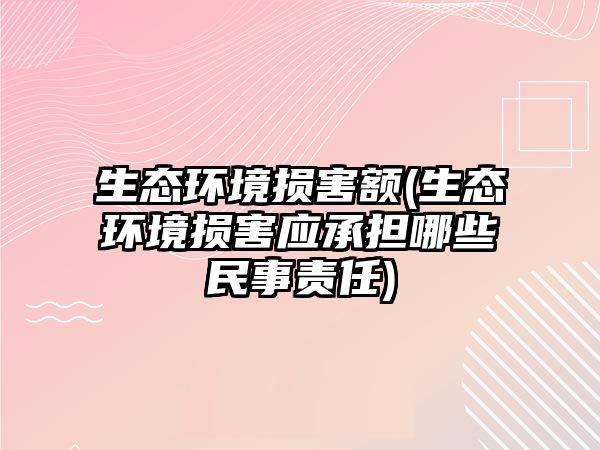 生態環境損害額(生態環境損害應承擔哪些民事責任)