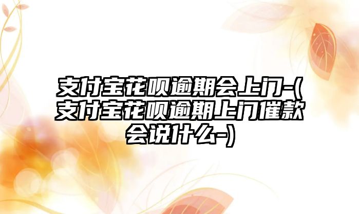 支付寶花唄逾期會上門-(支付寶花唄逾期上門催款會說什么-)