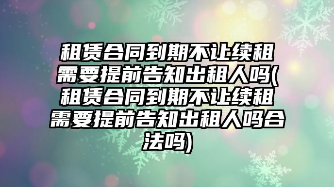 租賃合同到期不讓續租需要提前告知出租人嗎(租賃合同到期不讓續租需要提前告知出租人嗎合法嗎)