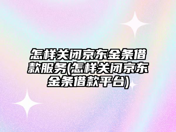 怎樣關閉京東金條借款服務(怎樣關閉京東金條借款平臺)