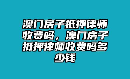 澳門房子抵押律師收費嗎，澳門房子抵押律師收費嗎多少錢