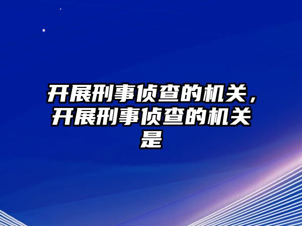 開展刑事偵查的機關，開展刑事偵查的機關是