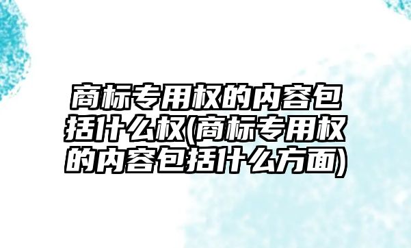 商標專用權的內容包括什么權(商標專用權的內容包括什么方面)