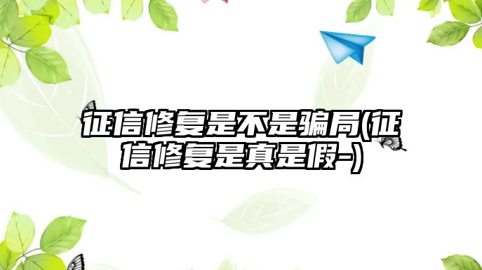 征信修復是不是騙局(征信修復是真是假-)