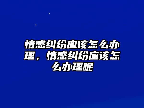 情感糾紛應該怎么辦理，情感糾紛應該怎么辦理呢