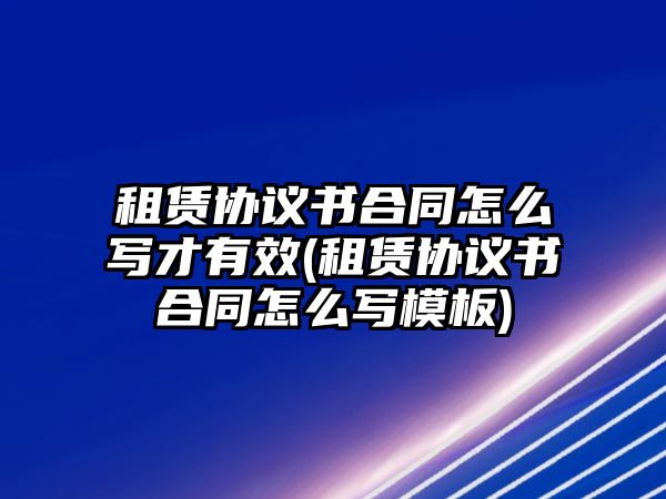 租賃協議書合同怎么寫才有效(租賃協議書合同怎么寫模板)