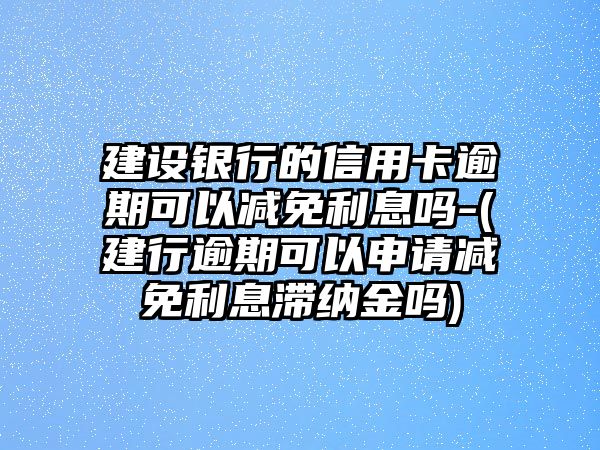 建設銀行的信用卡逾期可以減免利息嗎-(建行逾期可以申請減免利息滯納金嗎)