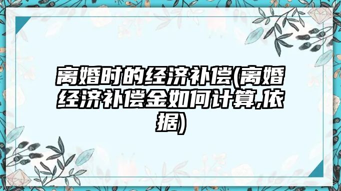 離婚時的經濟補償(離婚經濟補償金如何計算,依據)