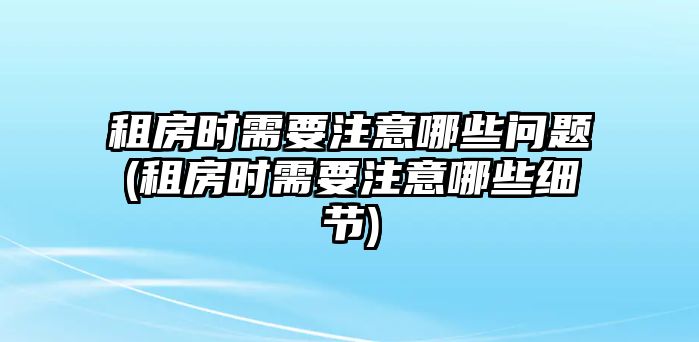 租房時需要注意哪些問題(租房時需要注意哪些細節)