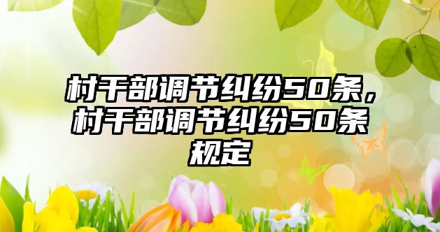 村干部調(diào)節(jié)糾紛50條，村干部調(diào)節(jié)糾紛50條規(guī)定