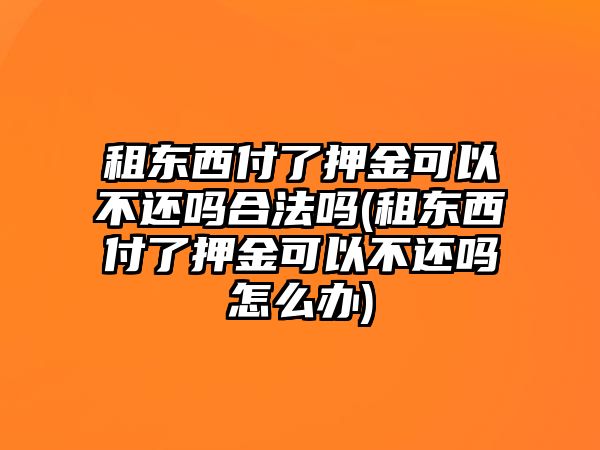 租東西付了押金可以不還嗎合法嗎(租東西付了押金可以不還嗎怎么辦)