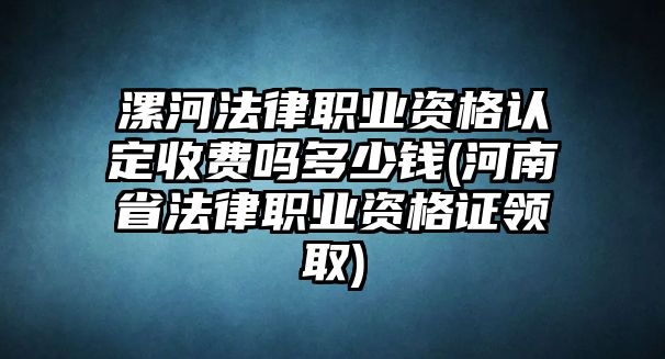 漯河法律職業(yè)資格認(rèn)定收費(fèi)嗎多少錢(qián)(河南省法律職業(yè)資格證領(lǐng)取)