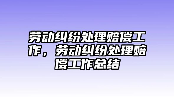 勞動糾紛處理賠償工作，勞動糾紛處理賠償工作總結