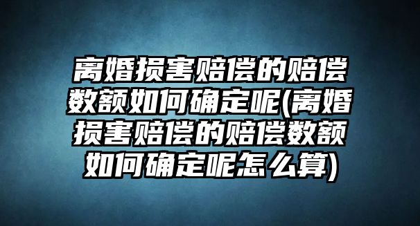 離婚損害賠償的賠償數額如何確定呢(離婚損害賠償的賠償數額如何確定呢怎么算)