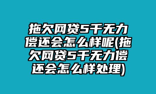 拖欠網貸5千無力償還會怎么樣呢(拖欠網貸5千無力償還會怎么樣處理)