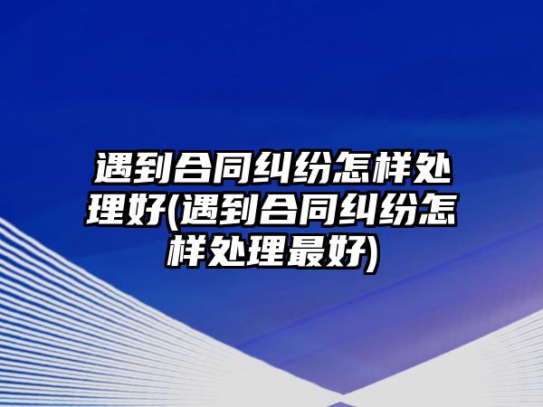 遇到合同糾紛怎樣處理好(遇到合同糾紛怎樣處理最好)