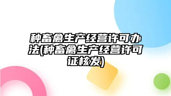 種畜禽生產(chǎn)經(jīng)營許可辦法(種畜禽生產(chǎn)經(jīng)營許可證核發(fā))