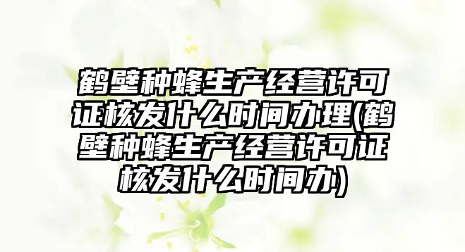 鶴壁種蜂生產(chǎn)經(jīng)營(yíng)許可證核發(fā)什么時(shí)間辦理(鶴壁種蜂生產(chǎn)經(jīng)營(yíng)許可證核發(fā)什么時(shí)間辦)