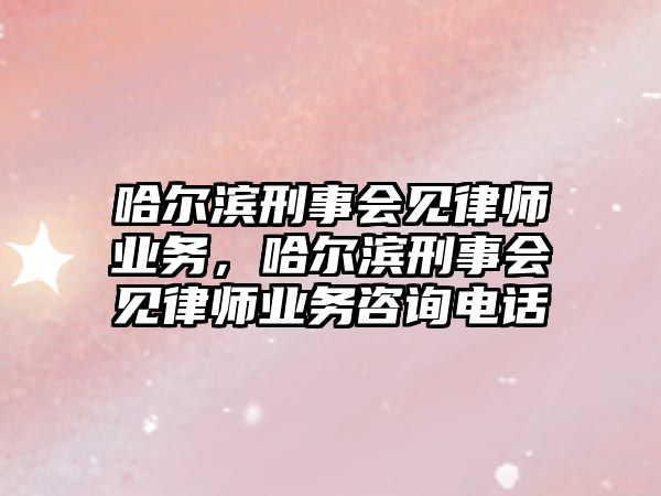 哈爾濱刑事會見律師業(yè)務，哈爾濱刑事會見律師業(yè)務咨詢電話