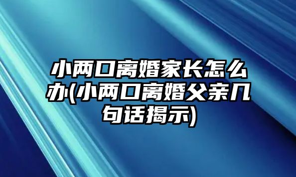 小兩口離婚家長怎么辦(小兩口離婚父親幾句話揭示)