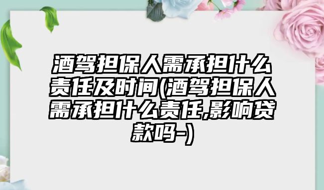 酒駕擔保人需承擔什么責任及時間(酒駕擔保人需承擔什么責任,影響貸款嗎-)