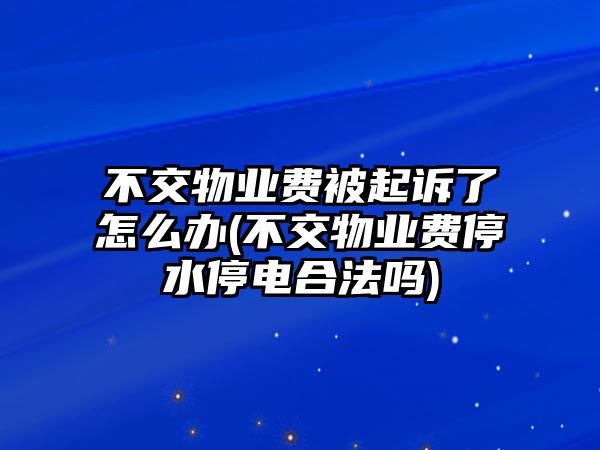 不交物業費被起訴了怎么辦(不交物業費停水停電合法嗎)