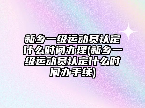 新鄉一級運動員認定什么時間辦理(新鄉一級運動員認定什么時間辦手續)