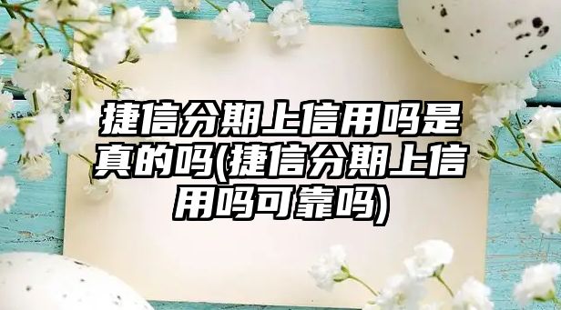 捷信分期上信用嗎是真的嗎(捷信分期上信用嗎可靠嗎)