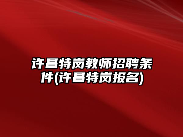 許昌特崗教師招聘條件(許昌特崗報名)