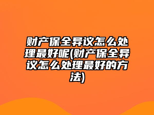 財(cái)產(chǎn)保全異議怎么處理最好呢(財(cái)產(chǎn)保全異議怎么處理最好的方法)