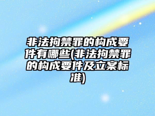 非法拘禁罪的構成要件有哪些(非法拘禁罪的構成要件及立案標準)