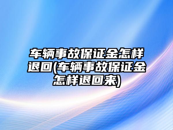 車輛事故保證金怎樣退回(車輛事故保證金怎樣退回來)