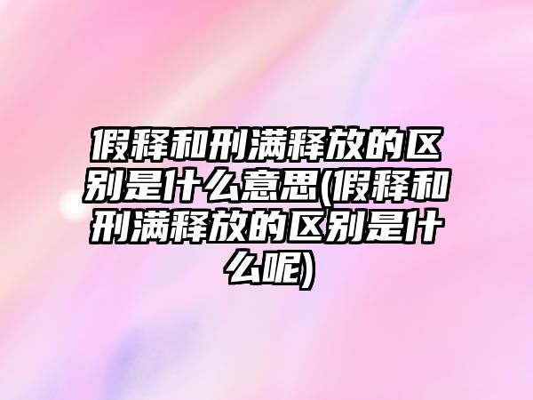 假釋和刑滿(mǎn)釋放的區(qū)別是什么意思(假釋和刑滿(mǎn)釋放的區(qū)別是什么呢)