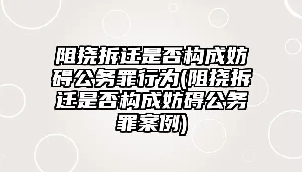 阻撓拆遷是否構(gòu)成妨礙公務(wù)罪行為(阻撓拆遷是否構(gòu)成妨礙公務(wù)罪案例)