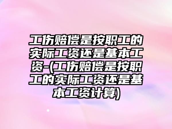 工傷賠償是按職工的實際工資還是基本工資-(工傷賠償是按職工的實際工資還是基本工資計算)