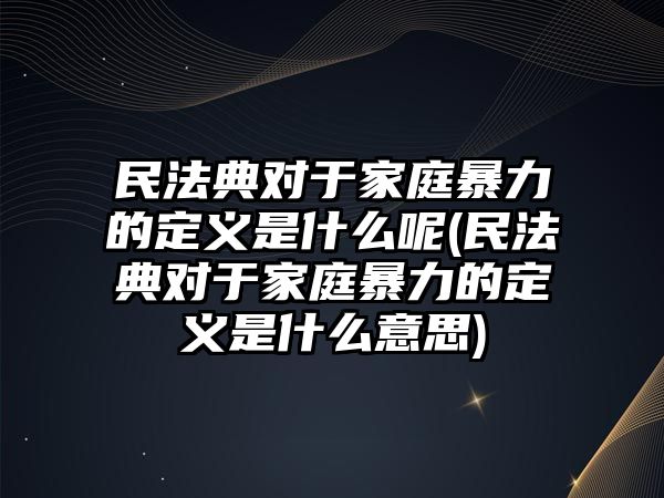 民法典對(duì)于家庭暴力的定義是什么呢(民法典對(duì)于家庭暴力的定義是什么意思)