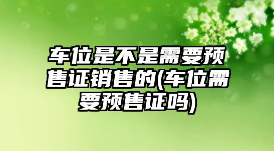 車位是不是需要預(yù)售證銷售的(車位需要預(yù)售證嗎)