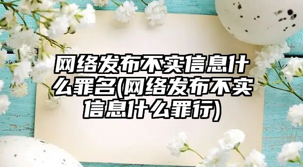 網絡發布不實信息什么罪名(網絡發布不實信息什么罪行)