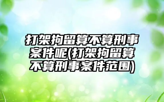 打架拘留算不算刑事案件呢(打架拘留算不算刑事案件范圍)