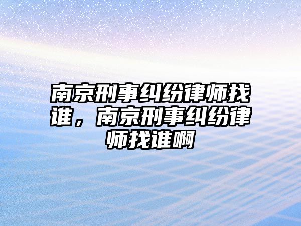 南京刑事糾紛律師找誰，南京刑事糾紛律師找誰啊