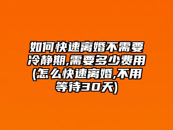 如何快速離婚不需要冷靜期,需要多少費(fèi)用(怎么快速離婚,不用等待30天)