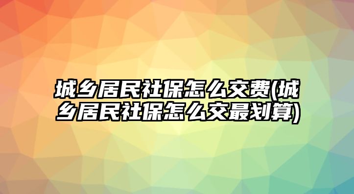 城鄉居民社保怎么交費(城鄉居民社保怎么交最劃算)