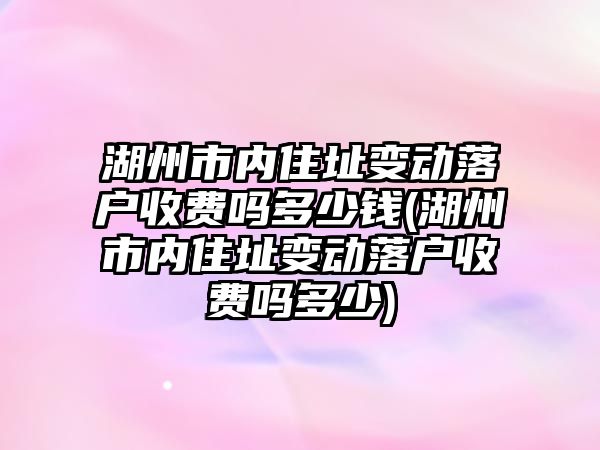 湖州市內住址變動落戶收費嗎多少錢(湖州市內住址變動落戶收費嗎多少)