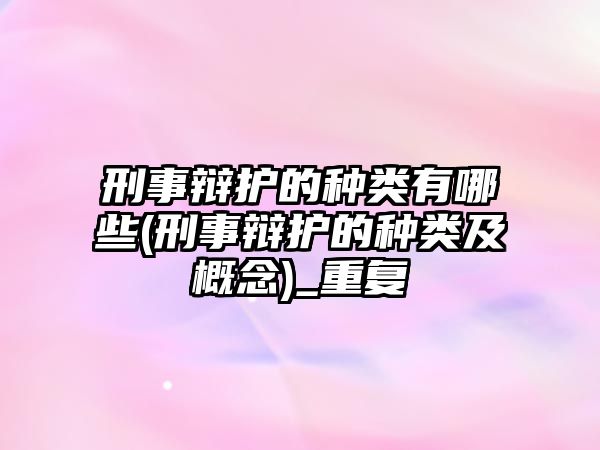 刑事辯護的種類有哪些(刑事辯護的種類及概念)_重復