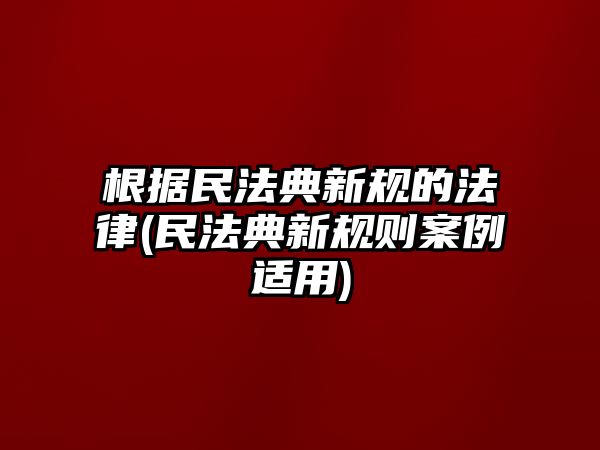 根據(jù)民法典新規(guī)的法律(民法典新規(guī)則案例適用)