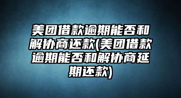 美團借款逾期能否和解協商還款(美團借款逾期能否和解協商延期還款)