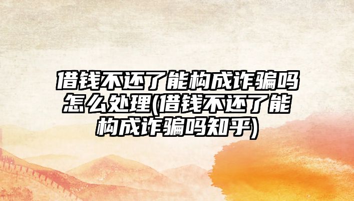 借錢不還了能構成詐騙嗎怎么處理(借錢不還了能構成詐騙嗎知乎)