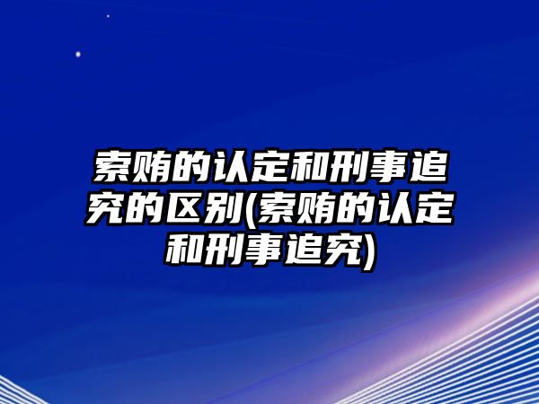 索賄的認定和刑事追究的區別(索賄的認定和刑事追究)