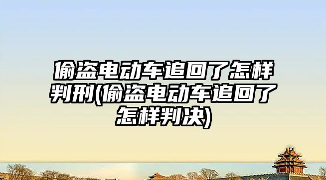 偷盜電動車追回了怎樣判刑(偷盜電動車追回了怎樣判決)