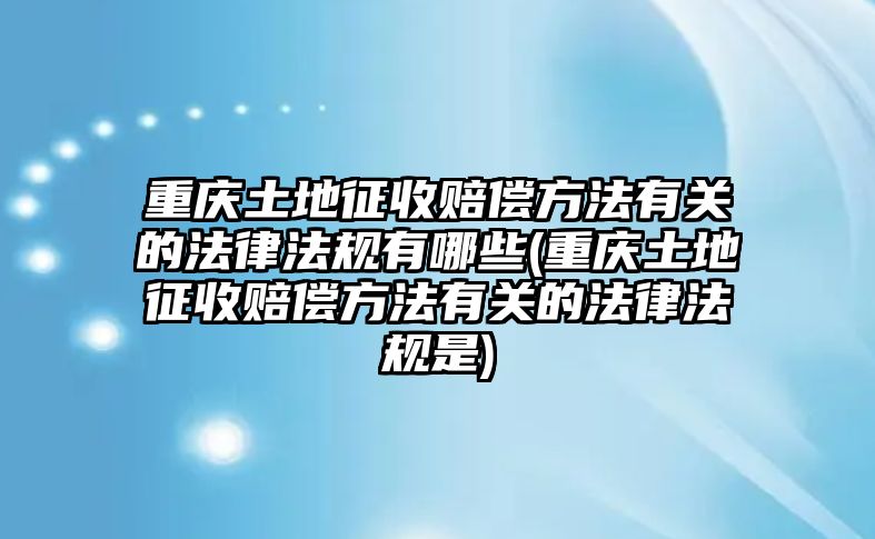 重慶土地征收賠償方法有關(guān)的法律法規(guī)有哪些(重慶土地征收賠償方法有關(guān)的法律法規(guī)是)